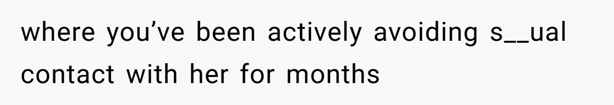 where you’ve been actively avoiding s__ual contact with her for months