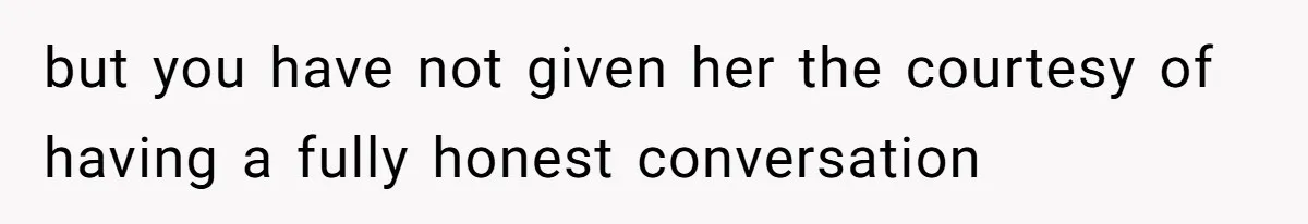 but you have not given her the courtesy of having a fully honest conversation