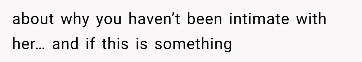 about why you haven’t been intimate with her… and if this is something