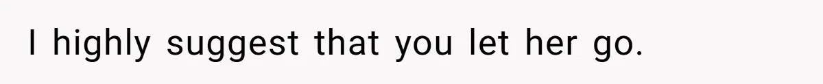 I highly suggest that you let her go.