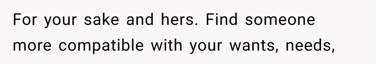 For your sake and hers. Find someone more compatible with your wants, needs,