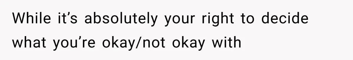 While it’s absolutely your right to decide what you’re okay/not okay with