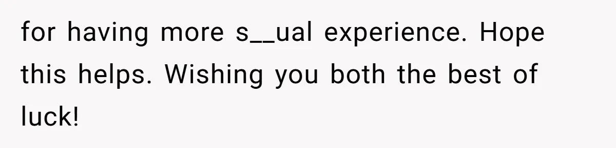 for having more s__ual experience. Hope this helps. Wishing you both the best of luck!