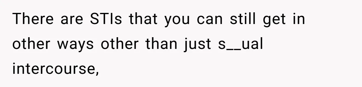 There are STIs that you can still get in other ways other than just s__ual intercourse,