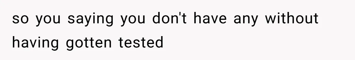 so you saying you don't have any without having gotten tested