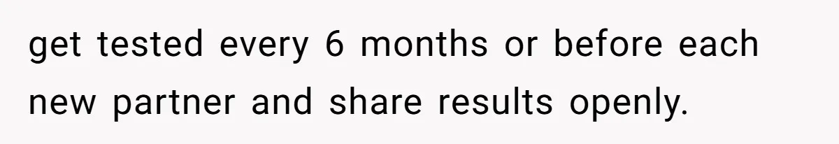 get tested every 6 months or before each new partner and share results openly.
