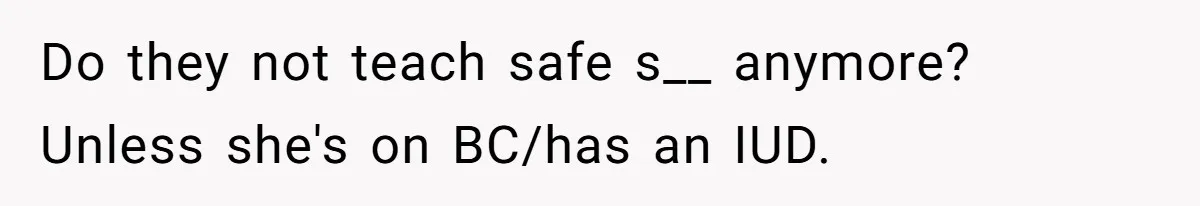 Do they not teach safe s__ anymore? Unless she's on BC/has an IUD.