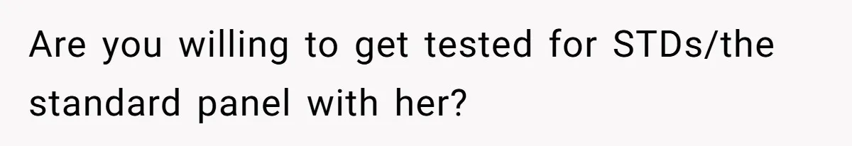 Are you willing to get tested for STDs/the standard panel with her?