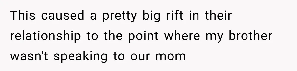 This caused a pretty big rift in their relationship to the point where my brother wasn't speaking to our mom