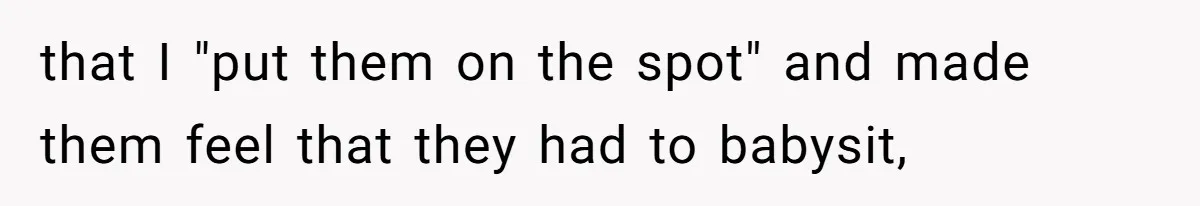 that I "put them on the spot" and made them feel that they had to babysit,