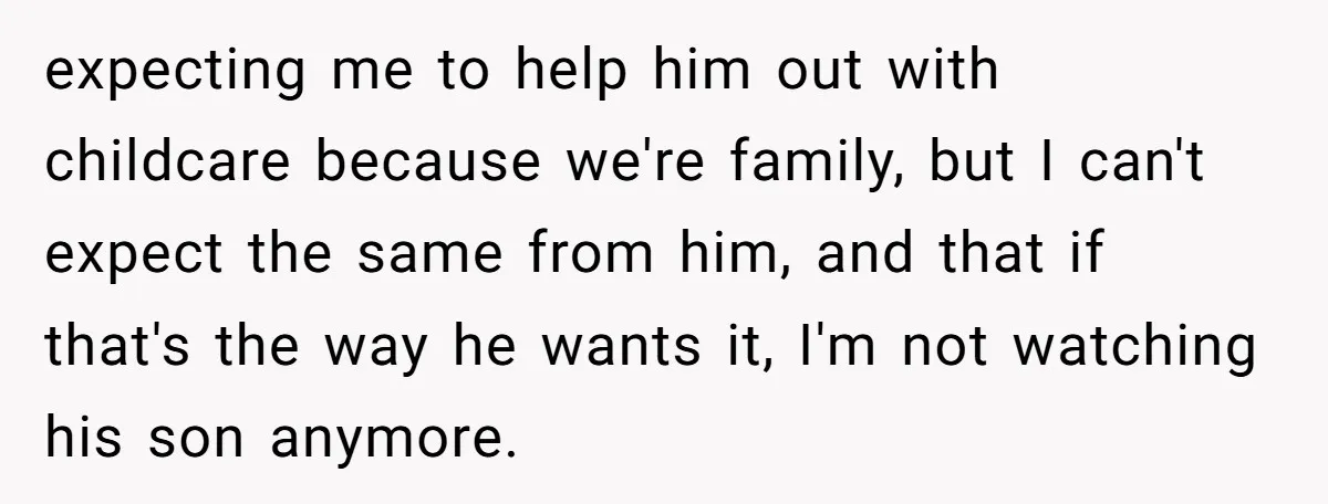 expecting me to help him out with childcare because we're family, but I can't expect the same from him, and that if that's the way he wants it, I'm not...