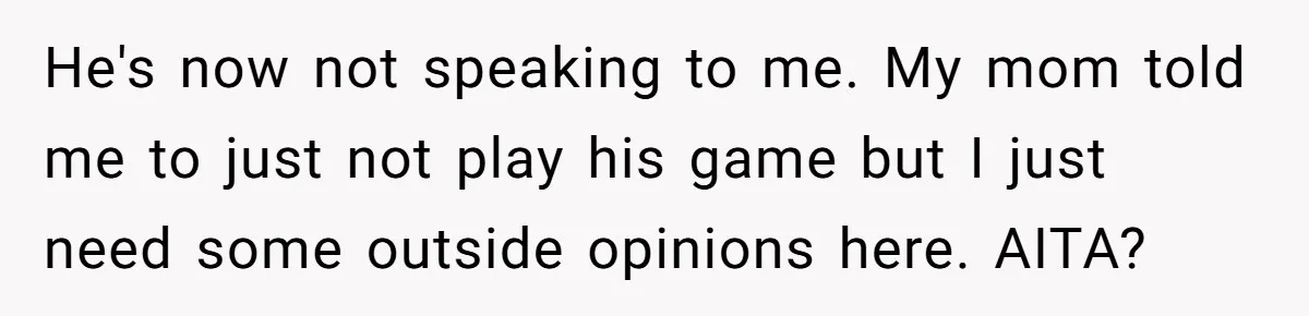 He's now not speaking to me. My mom told me to just not play his game but I just need some outside opinions here. AITA?