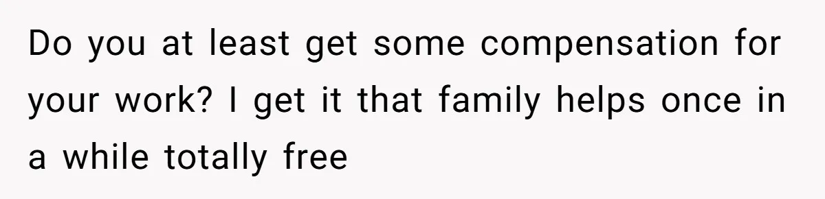 Do you at least get some compensation for your work? I get it that family helps once in a while totally free
