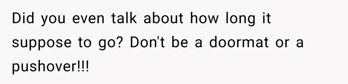 Did you even talk about how long it suppose to go? Don't be a doormat or a pushover!!!