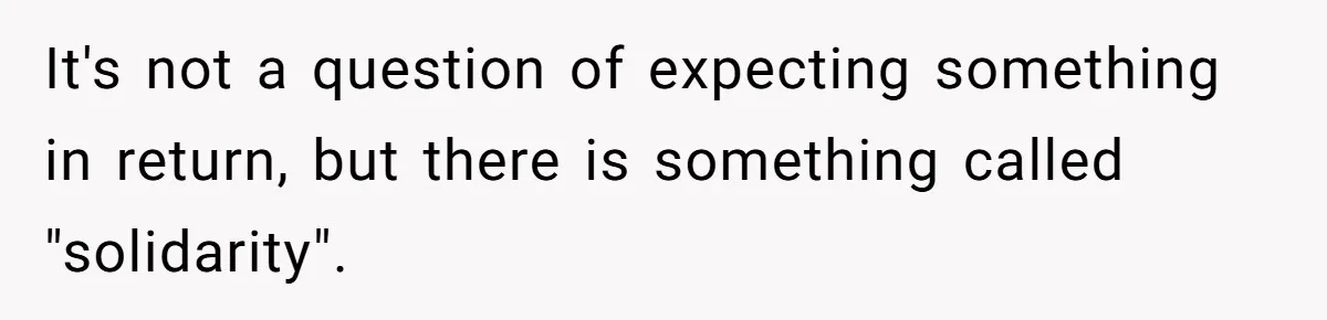 It's not a question of expecting something in return, but there is something called "solidarity".