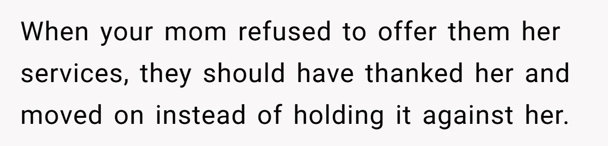 When your mom refused to offer them her services, they should have thanked her and moved on instead of holding it against her.