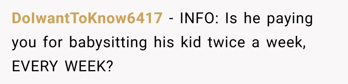 DoIwantToKnow6417 − INFO: Is he paying you for babysitting his kid twice a week, EVERY WEEK?