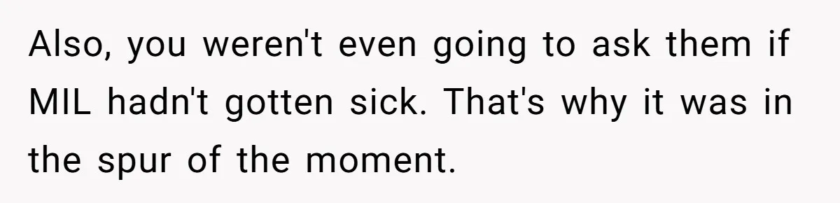 Also, you weren't even going to ask them if MIL hadn't gotten sick. That's why it was in the spur of the moment.