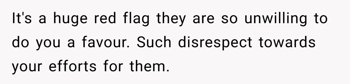 It's a huge red flag they are so unwilling to do you a favour. Such disrespect towards your efforts for them.