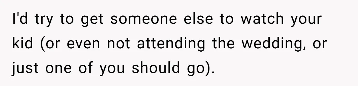 I'd try to get someone else to watch your kid (or even not attending the wedding, or just one of you should go).