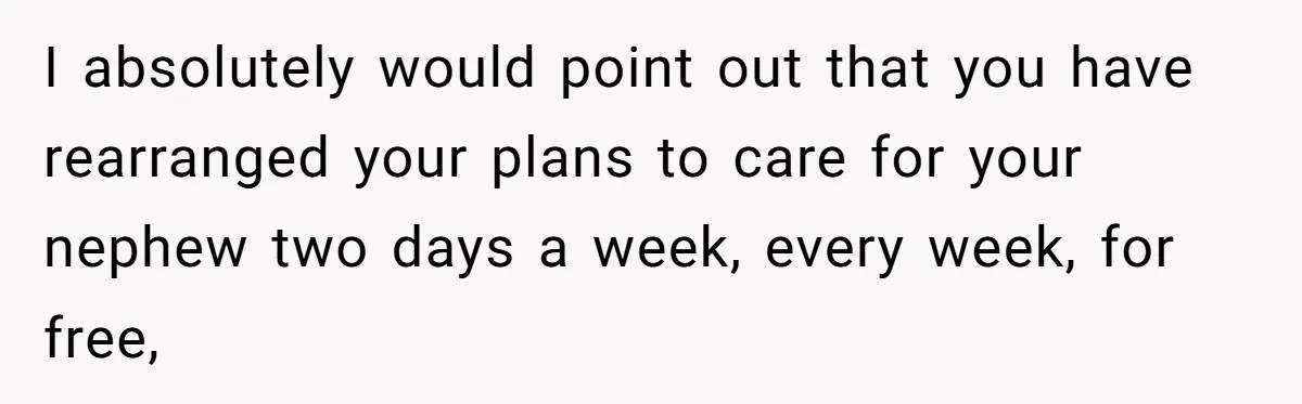 I absolutely would point out that you have rearranged your plans to care for your nephew two days a week, every week, for free,