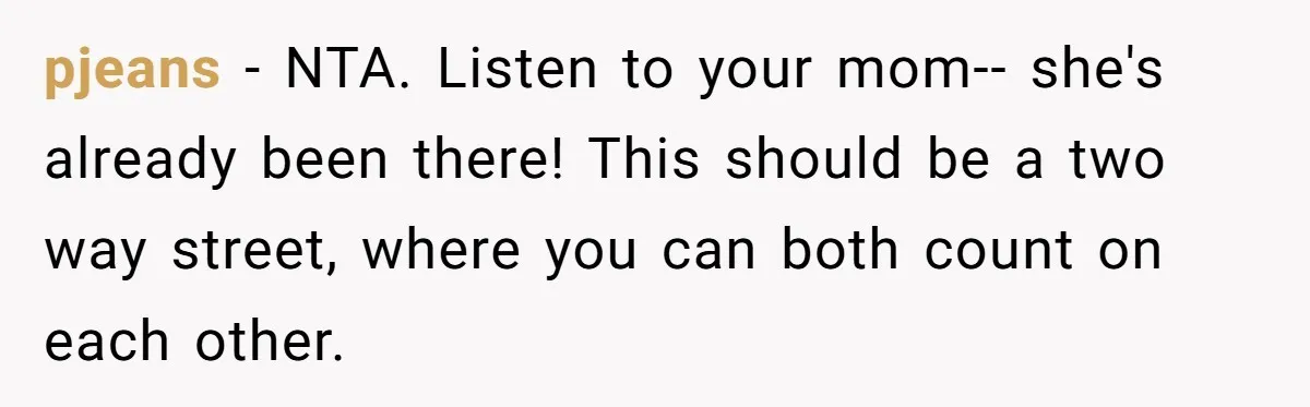 pjeans − NTA. Listen to your mom-- she's already been there! This should be a two way street, where you can both count on each other.