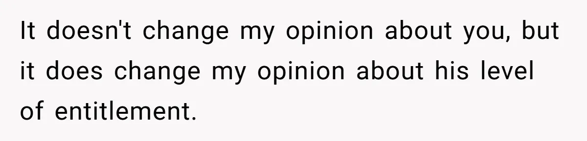It doesn't change my opinion about you, but it does change my opinion about his level of entitlement.