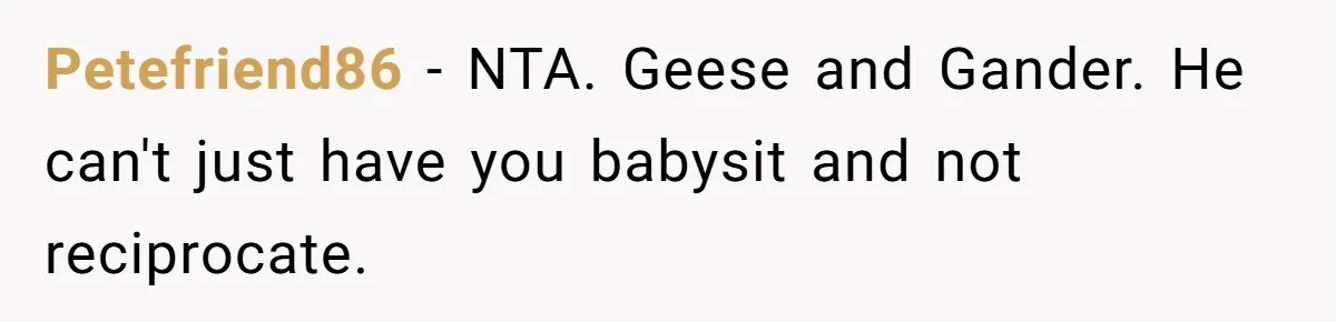 Petefriend86 − NTA. Geese and Gander. He can't just have you babysit and not reciprocate.