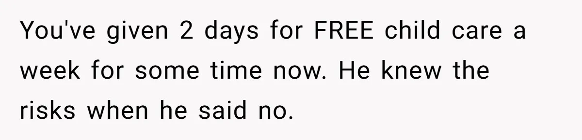 You've given 2 days for FREE child care a week for some time now. He knew the risks when he said no.