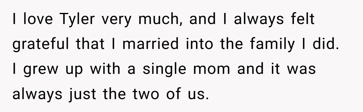 I love Tyler very much, and I always felt grateful that I married into the family I did. I grew up with a single mom and it was always just...