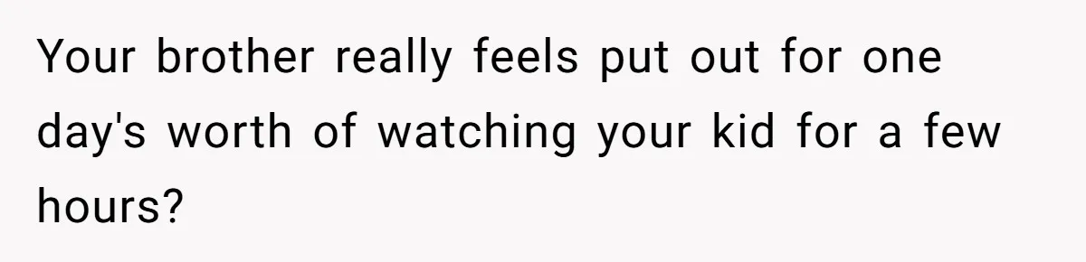 Your brother really feels put out for one day's worth of watching your kid for a few hours? ​