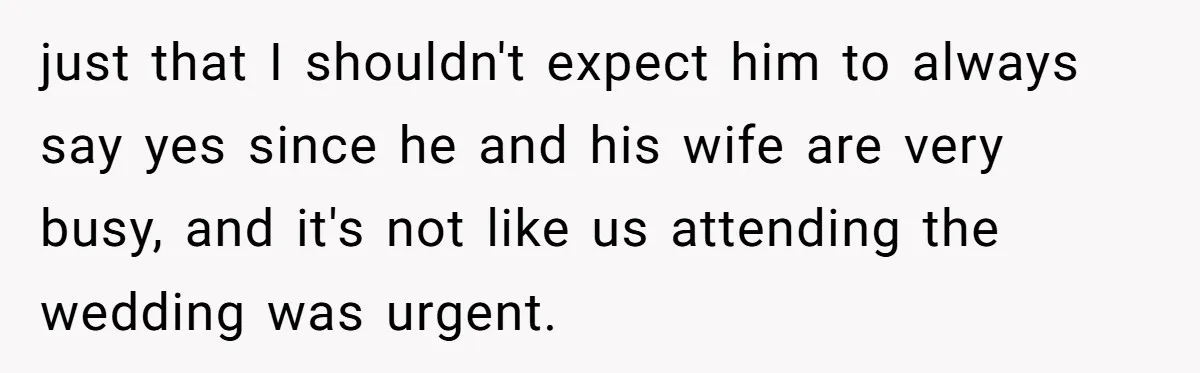 just that I shouldn't expect him to always say yes since he and his wife are very busy, and it's not like us attending the wedding was urgent.