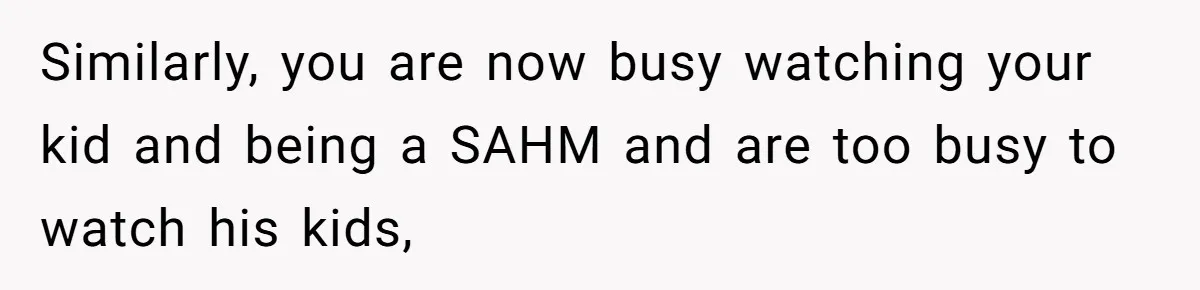 Similarly, you are now busy watching your kid and being a SAHM and are too busy to watch his kids,
