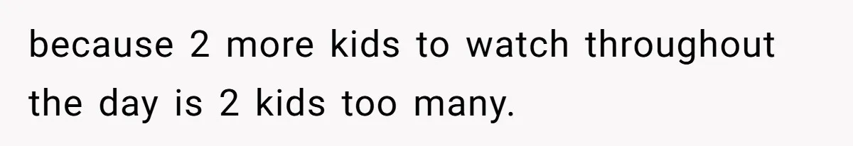 because 2 more kids to watch throughout the day is 2 kids too many.