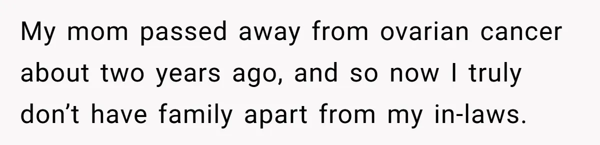 My mom passed away from ovarian cancer about two years ago, and so now I truly don’t have family apart from my in-laws.