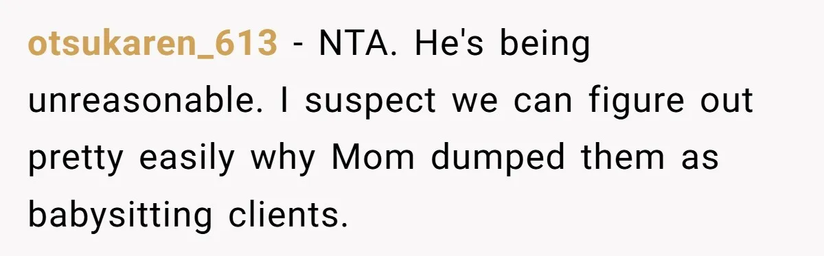 otsukaren_613 − NTA. He's being unreasonable. I suspect we can figure out pretty easily why Mom dumped them as babysitting clients.