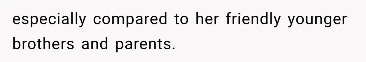 especially compared to her friendly younger brothers and parents.