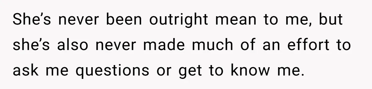 She’s never been outright mean to me, but she’s also never made much of an effort to ask me questions or get to know me.