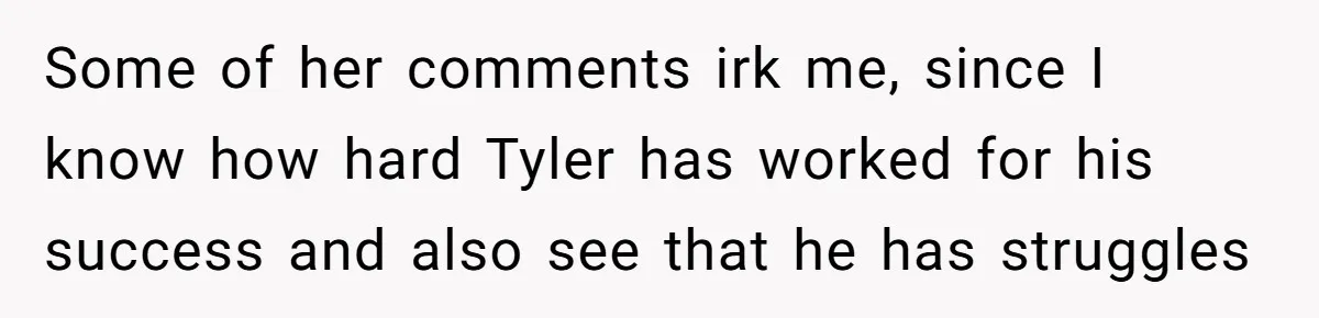 Some of her comments irk me, since I know how hard Tyler has worked for his success and also see that he has struggles
