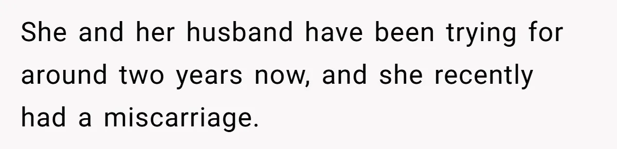 She and her husband have been trying for around two years now, and she recently had a miscarriage.
