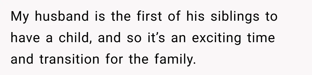 My husband is the first of his siblings to have a child, and so it’s an exciting time and transition for the family.