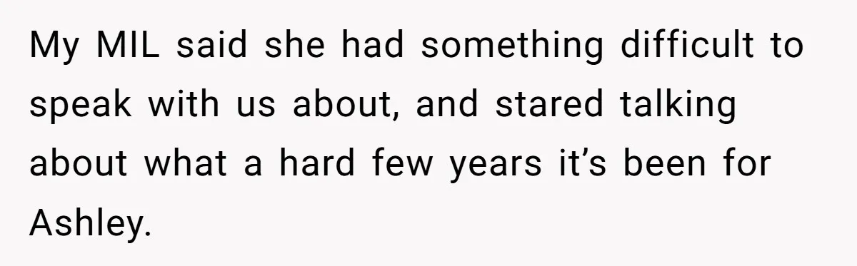 My MIL said she had something difficult to speak with us about, and stared talking about what a hard few years it’s been for Ashley.