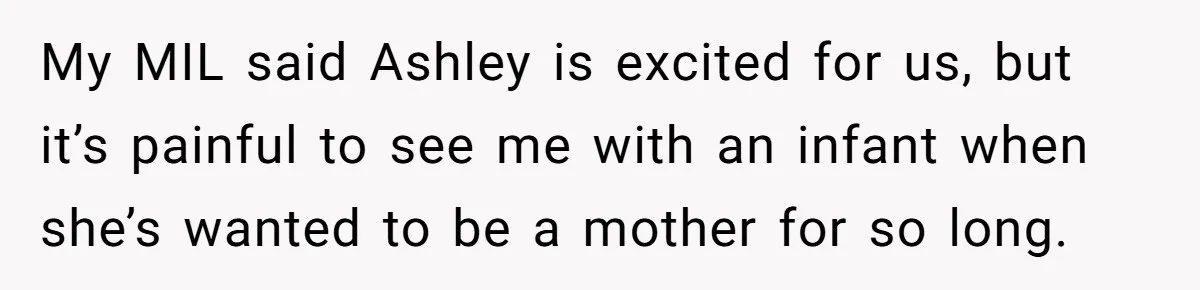 My MIL said Ashley is excited for us, but it’s painful to see me with an infant when she’s wanted to be a mother for so long.