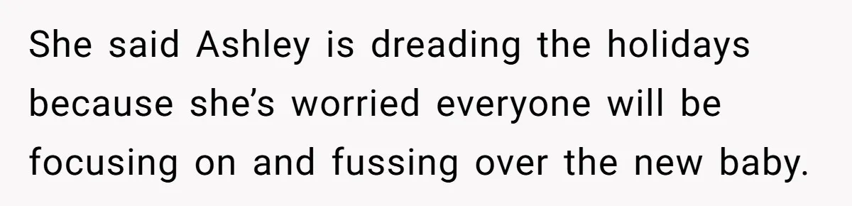 She said Ashley is dreading the holidays because she’s worried everyone will be focusing on and fussing over the new baby.