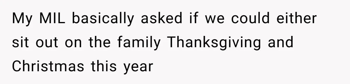 My MIL basically asked if we could either sit out on the family Thanksgiving and Christmas this year