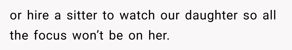 or hire a sitter to watch our daughter so all the focus won’t be on her.