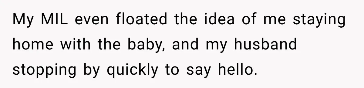 My MIL even floated the idea of me staying home with the baby, and my husband stopping by quickly to say hello.