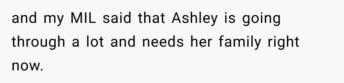 and my MIL said that Ashley is going through a lot and needs her family right now.