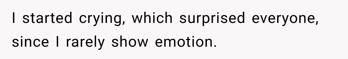 I started crying, which surprised everyone, since I rarely show emotion.