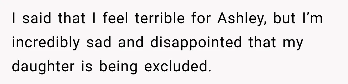I said that I feel terrible for Ashley, but I’m incredibly sad and disappointed that my daughter is being excluded.